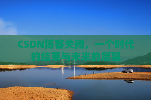 CSDN博客关闭,一个时代的结束与未来的展望